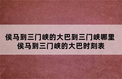 侯马到三门峡的大巴到三门峡哪里 侯马到三门峡的大巴时刻表